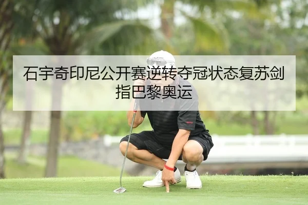 石宇奇印尼公开赛逆转夺冠状态复苏剑指巴黎奥运