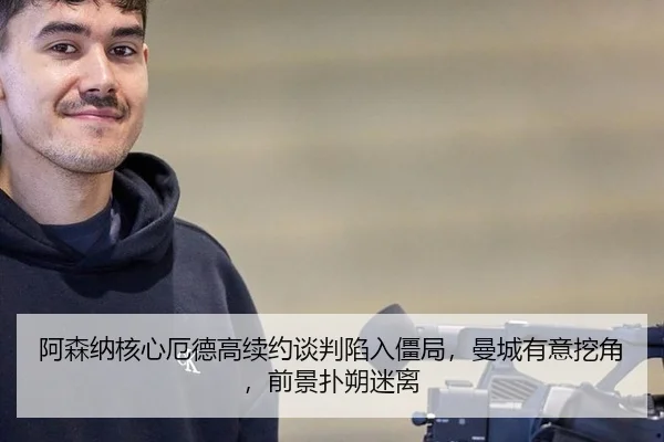 阿森纳核心厄德高续约谈判陷入僵局，曼城有意挖角，前景扑朔迷离