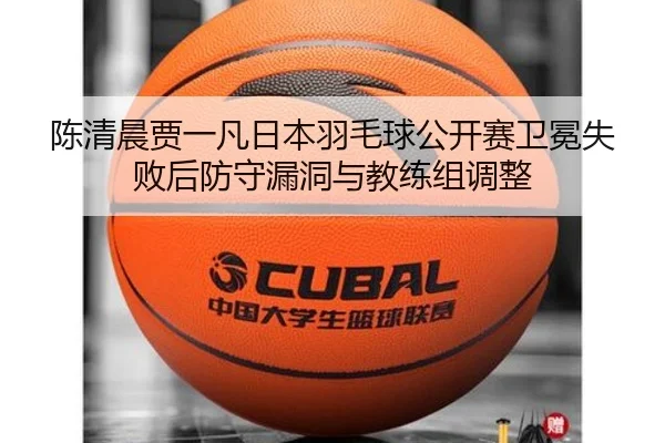 陈清晨贾一凡日本羽毛球公开赛卫冕失败后防守漏洞与教练组调整